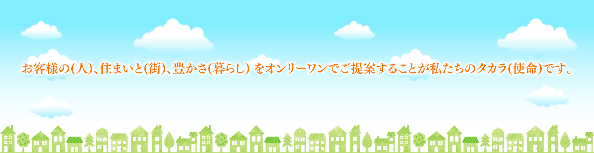 お客様の（人）、住まいと（街）、豊かさ（暮らし）をオンリーワンでご提案することが私たちのタカラ（使命）です。